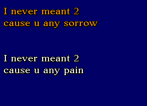 I never meant 2
cause u any sorrow

I never meant 2
cause u any pain