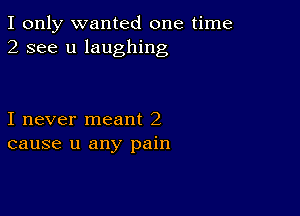 I only wanted one time
2 see u laughing

I never meant 2
cause u any pain