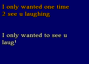 I only wanted one time
2 see u laughing

I only wanted to see u
laug'