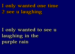 I only wanted one time
2 see u laughing

I only wanted to see u
laughing in the
purple rain