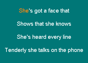 She's got a face that
Shows that she knows

She's heard every line

Tenderly she talks on the phone