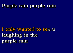 Purple rain purple rain

I only wanted to see u
laughing in the
purple rain