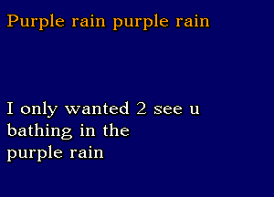 Purple rain purple rain

I only wanted 2 see u
bathing in the
purple rain