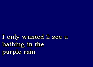 I only wanted 2 see u
bathing in the
purple rain