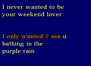 I never wanted to be
your weekend lover

I only wanted 2 see u
bathing in the
purple rain