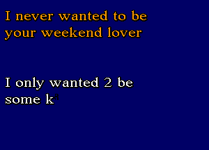 I never wanted to be
your weekend lover

I only wanted 2 be
some k