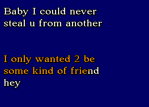 Baby I could never
steal u from another

I only wanted 2 be
some kind of friend
hey