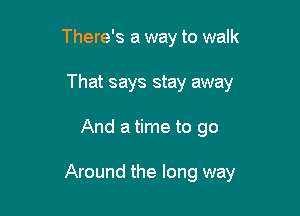 There's a way to walk
That says stay away

And a time to go

Around the long way