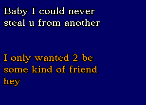 Baby I could never
steal u from another

I only wanted 2 be
some kind of friend
hey