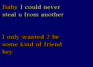 Baby I could never
steal u from another

I only wanted 2 be
some kind of friend
hey