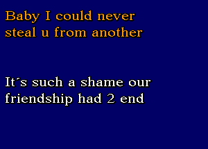 Baby I could never
steal u from another

Ifs such a shame our
friendship had 2 end