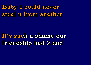 Baby I could never
steal u from another

Ifs such a shame our
friendship had 2 end