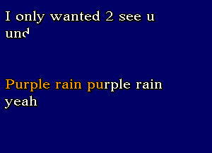 I only wanted 2 see u
und

Purple rain purple rain
yeah