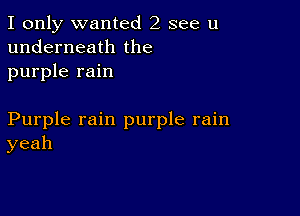 I only wanted 2 see u
underneath the
purple rain

Purple rain purple rain
yeah