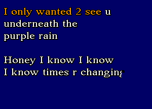 I only wanted 2 see u
underneath the
purple rain

Honey I know I know
I know times r changing