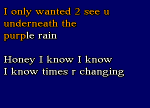 I only wanted 2 see u
underneath the
purple rain

Honey I know I know
I know times r changing