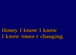 Honey I know I know
I know times r changing