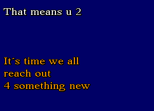 That means u 2

Ifs time we all
reach out
4 something new