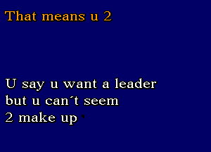 That means u 2

U say u want a leader
but u can't seem
2 make up