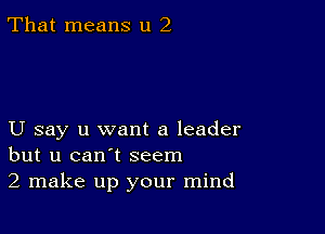 That means u 2

U say u want a leader
but u can't seem

2 make up your mind