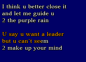 I think u better close it
and let me guide u
2 the purple rain

U say u want a leader
but u can't seem
2 make up your mind