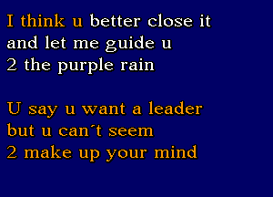 I think u better close it
and let me guide u
2 the purple rain

U say u want a leader
but u can't seem
2 make up your mind