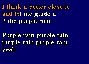 I think u better close it
and let me guide u
2 the purple rain

Purple rain purple rain
purple rain purple rain
yeah