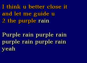 I think u better close it
and let me guide u
2 the purple rain

Purple rain purple rain
purple rain purple rain
yeah