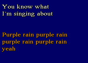 You know what
I'm singing about

Purple rain purple rain
purple rain purple rain
yeah