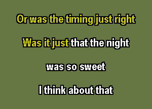 Or was the timing just right

Was it just that the night
was so sweet

I think about that