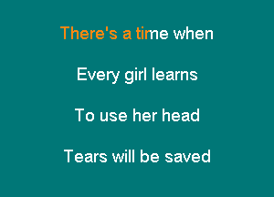 There's a time when

Every girl learns

To use her head

Tears will be saved