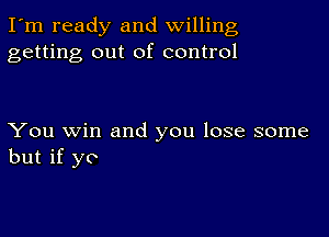 I'm ready and willing
getting out of control

You win and you lose some
but if yo