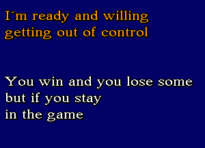 I'm ready and willing
getting out of control

You win and you lose some
but if you Stay
in the game