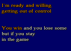 I'm ready and willing
getting out of control

You win and you lose some
but if you Stay
in the game