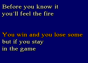 Before you know it
you'll feel the fire

You win and you lose some
but if you Stay
in the game