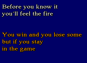 Before you know it
you'll feel the fire

You win and you lose some
but if you Stay
in the game