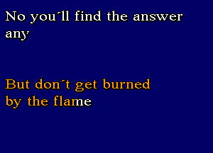 No you'll find the answer
any

But don't get burned
by the flame