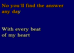 No you'll find the answer
any day

XVith every beat
of my heart