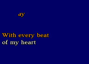 XVith every beat
of my heart