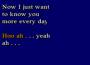 Now I just want
to know you
more every day

Hoo ah . . . yeah
ah .