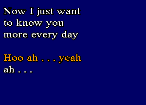 Now I just want
to know you
more every day

Hoo ah . . . yeah
ah .