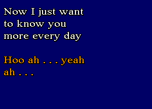 Now I just want
to know you
more every day

Hoo ah . . . yeah
ah .