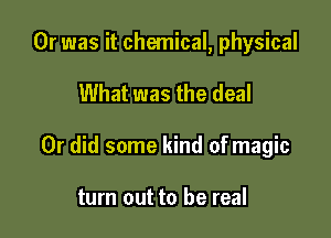 Or was it chemical, physical

What was the deal

Or did some kind ofmagic

turn out to be real