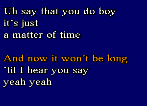 Uh say that you do boy
it's just
a matter of time

And now it won't be long
til I hear you say
yeah yeah