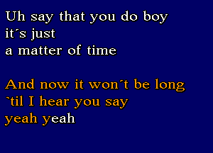 Uh say that you do boy
it's just
a matter of time

And now it won't be long
til I hear you say
yeah yeah