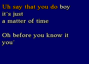 Uh say that you do boy
it's just
a matter of time

Oh before you know it
you'