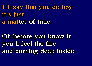 Uh say that you do boy
it's just
a matter of time

Oh before you know it
you'll feel the fire
and burning deep inside