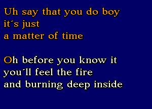 Uh say that you do boy
it's just
a matter of time

Oh before you know it
you'll feel the fire
and burning deep inside