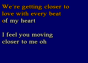 TWe're getting closer to
love with every beat
of my heart

I feel you moving
closer to me oh