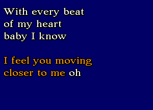 TWith every beat
of my heart
baby I know

I feel you moving
closer to me oh